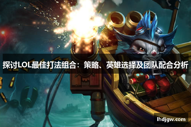 探讨LOL最佳打法组合：策略、英雄选择及团队配合分析